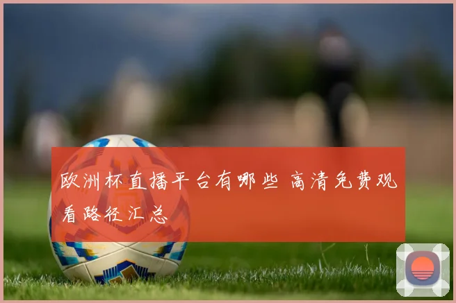 欧洲杯直播平台有哪些 高清免费观看路径汇总