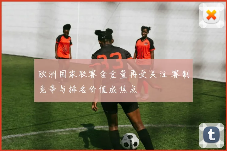 欧洲国家联赛含金量再受关注 赛制竞争与排名价值成焦点