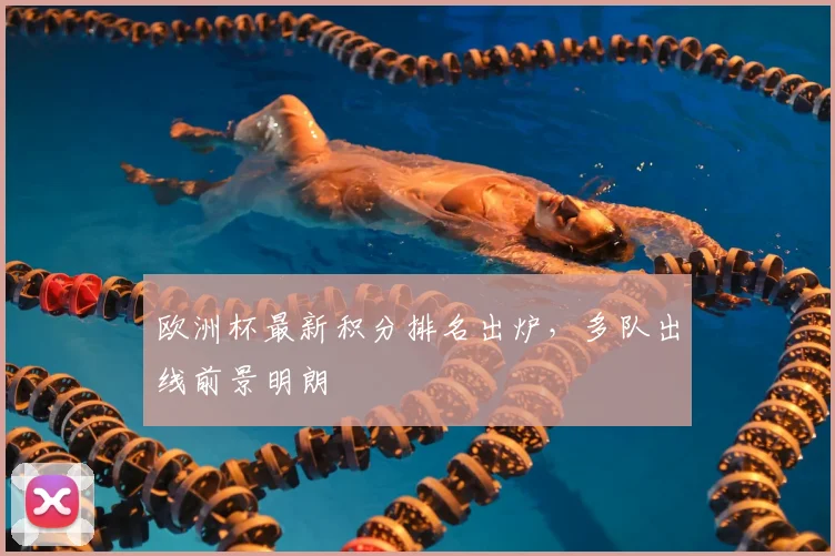 欧洲杯最新积分排名出炉,多队出线前景明朗