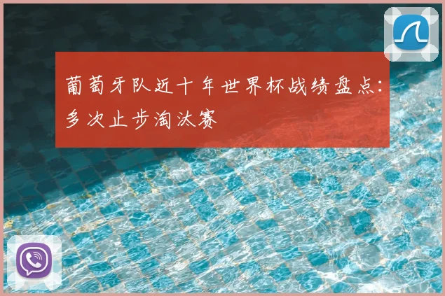 葡萄牙队近十年世界杯战绩盘点:多次止步淘汰赛