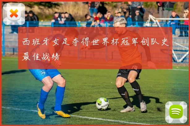 西班牙女足夺得世界杯冠军创队史最佳战绩