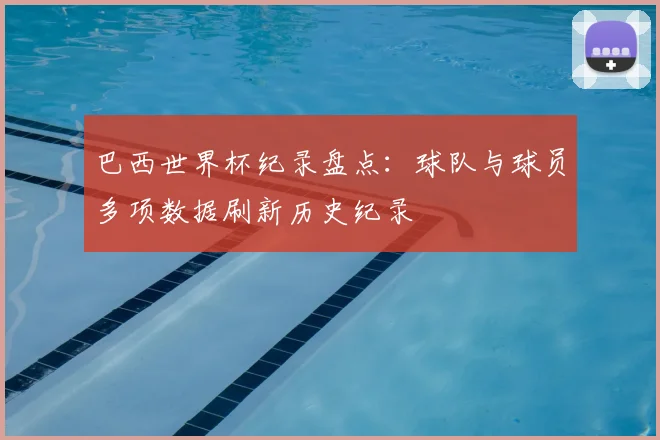巴西世界杯纪录盘点:球队与球员多项数据刷新历史纪录