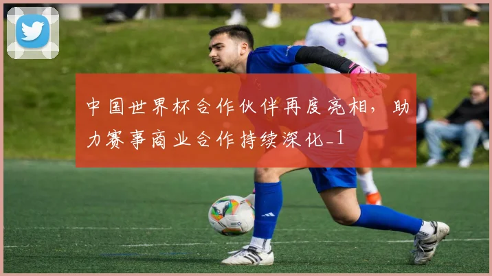 中国世界杯合作伙伴再度亮相,助力赛事商业合作持续深化_1