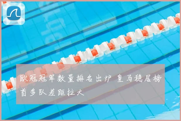 欧冠冠军数量排名出炉 皇马稳居榜首多队差距拉大