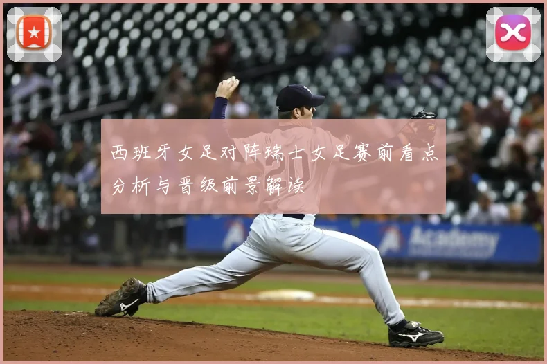 西班牙女足对阵瑞士女足赛前看点分析与晋级前景解读
