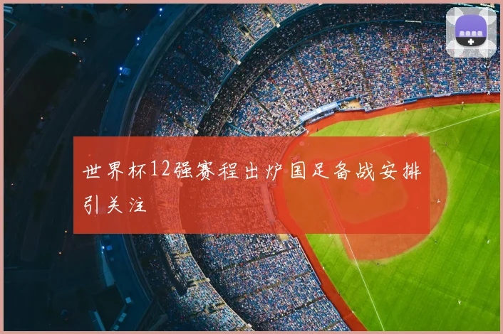 世界杯12强赛程出炉国足备战安排引关注