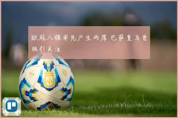 欧冠八强率先产生两席 巴萨皇马晋级引关注