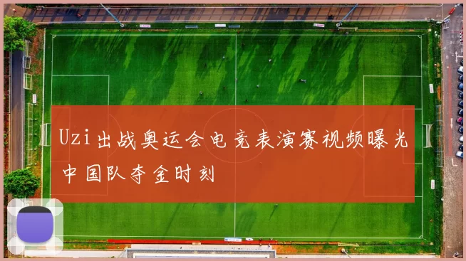 Uzi出战奥运会电竞表演赛视频曝光中国队夺金时刻