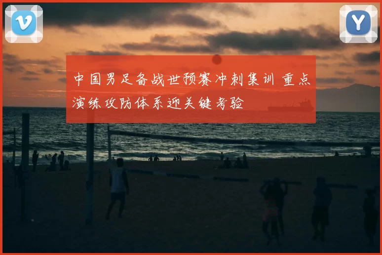 中国男足备战世预赛冲刺集训 重点演练攻防体系迎关键考验