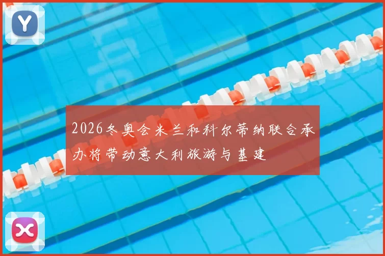 2026冬奥会米兰和科尔蒂纳联合承办将带动意大利旅游与基建