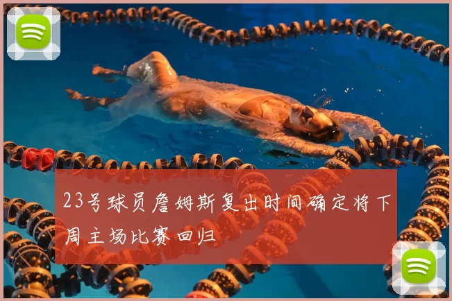 23号球员詹姆斯复出时间确定将下周主场比赛回归