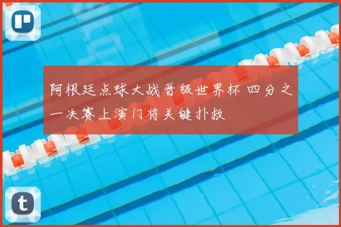 阿根廷点球大战晋级世界杯 四分之一决赛上演门将关键扑救