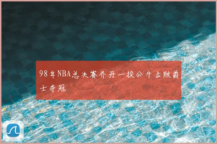 98年NBA总决赛乔丹一投公牛击败爵士夺冠
