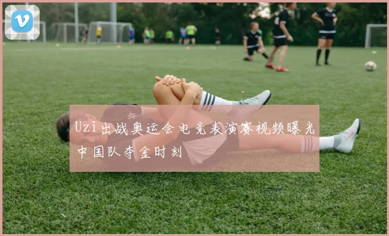 Uzi出战奥运会电竞表演赛视频曝光中国队夺金时刻