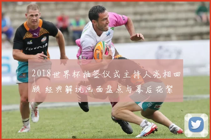 2018世界杯抽签仪式主持人亮相回顾 经典解说画面盘点与幕后花絮
