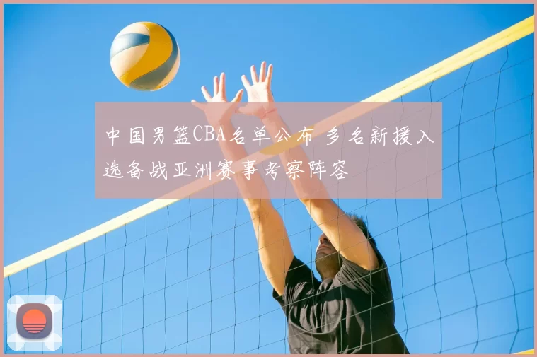 中国男篮CBA名单公布 多名新援入选备战亚洲赛事考察阵容