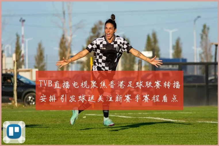 TVB直播电视聚焦香港足球联赛转播安排 引发球迷关注新赛季赛程看点