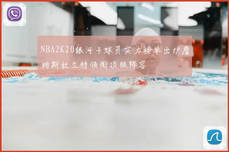 NBA2K20银河卡球员实力榜单出炉詹姆斯杜兰特领衔顶级阵容