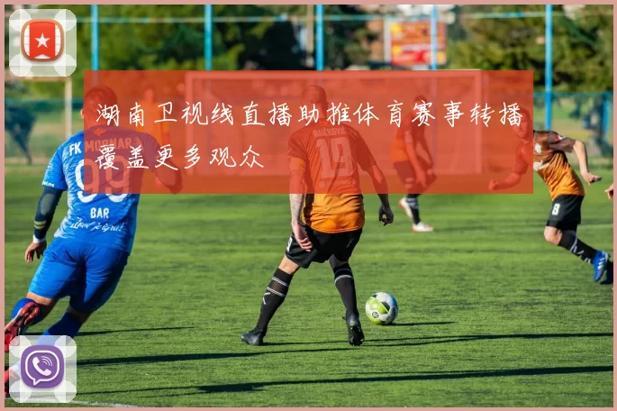 湖南卫视线直播助推体育赛事转播覆盖更多观众