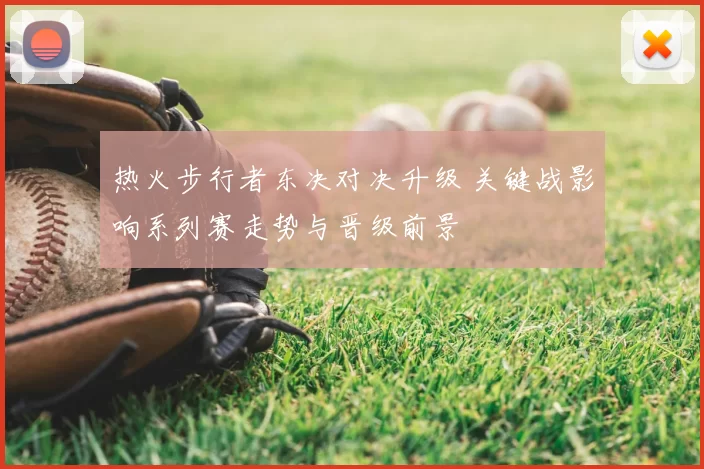 热火步行者东决对决升级 关键战影响系列赛走势与晋级前景