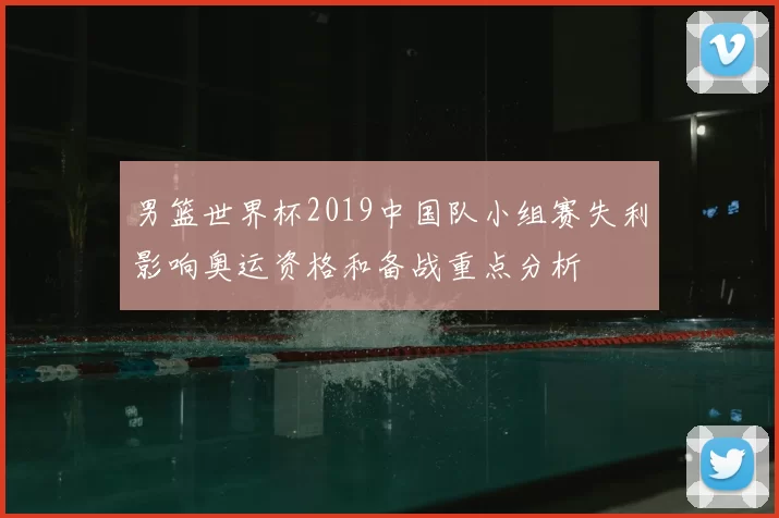 男篮世界杯2019中国队小组赛失利影响奥运资格和备战重点分析