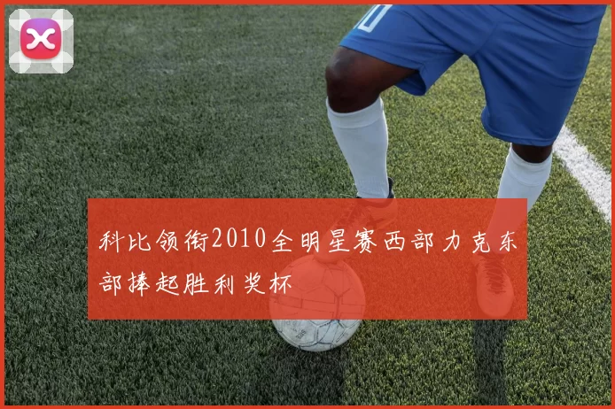 科比领衔2010全明星赛西部力克东部捧起胜利奖杯