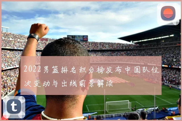 2022男篮排名积分榜发布中国队位次变动与出线前景解读