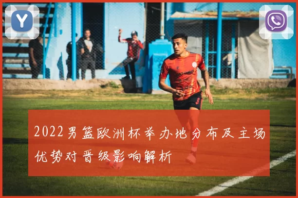 2022男篮欧洲杯举办地分布及主场优势对晋级影响解析