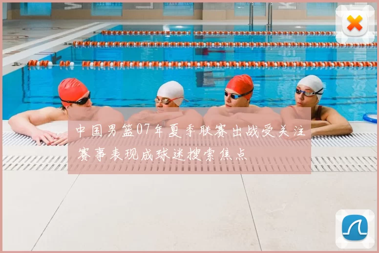 中国男篮07年夏季联赛出战受关注 赛事表现成球迷搜索焦点