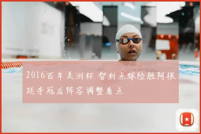 2016百年美洲杯 智利点球险胜阿根廷夺冠后阵容调整看点