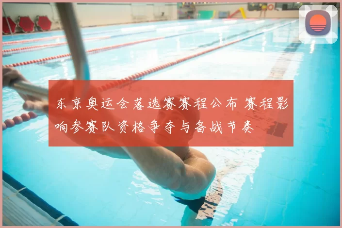 东京奥运会落选赛赛程公布 赛程影响参赛队资格争夺与备战节奏