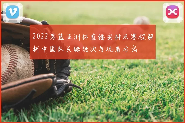 2022男篮亚洲杯直播安排及赛程解析中国队关键场次与观看方式