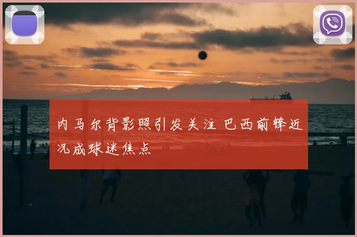 内马尔背影照引发关注 巴西前锋近况成球迷焦点