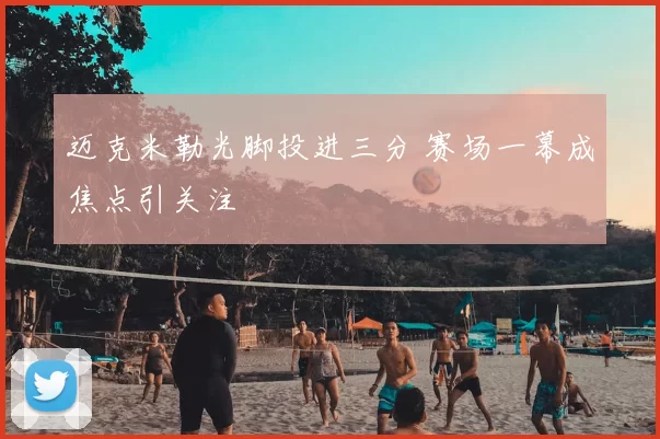 迈克米勒光脚投进三分 赛场一幕成焦点引关注
