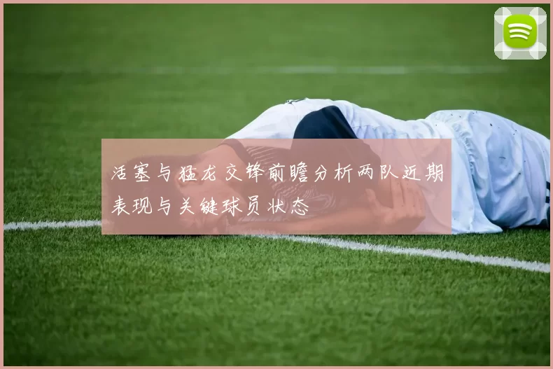 活塞与猛龙交锋前瞻分析两队近期表现与关键球员状态