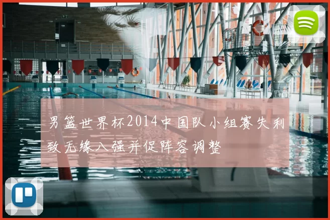 男篮世界杯2014中国队小组赛失利致无缘八强并促阵容调整