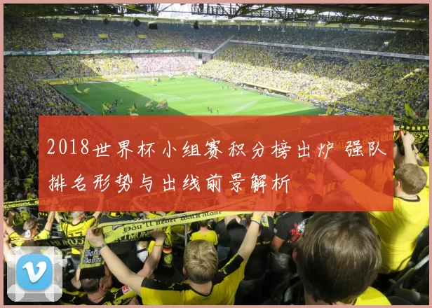 2018世界杯小组赛积分榜出炉 强队排名形势与出线前景解析