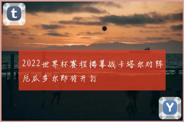 2022世界杯赛程揭幕战卡塔尔对阵厄瓜多尔即将开打