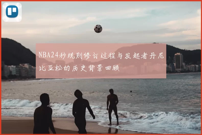 NBA24秒规则修订过程与发起者丹尼比亚松的历史背景回顾