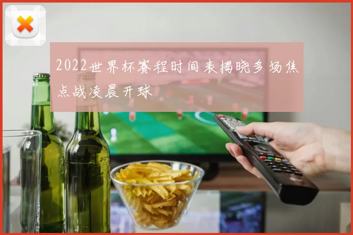 2022世界杯赛程时间表揭晓多场焦点战凌晨开球