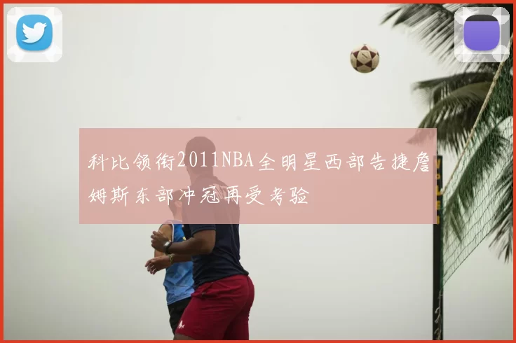 科比领衔2011NBA全明星西部告捷詹姆斯东部冲冠再受考验