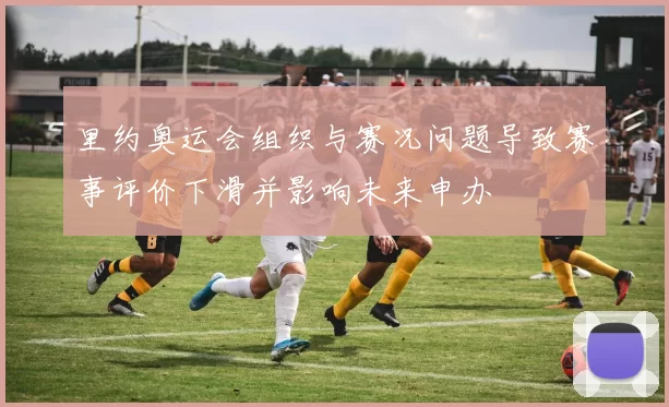 里约奥运会组织与赛况问题导致赛事评价下滑并影响未来申办