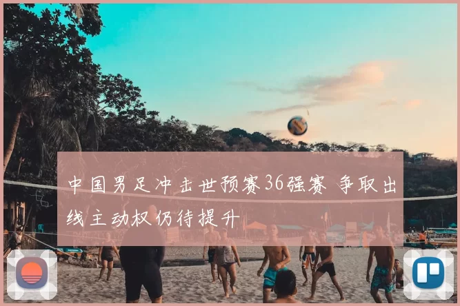 中国男足冲击世预赛36强赛 争取出线主动权仍待提升
