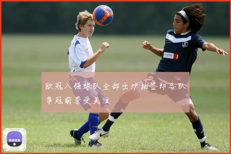 欧冠八强球队全部出炉抽签即各队争冠前景受关注