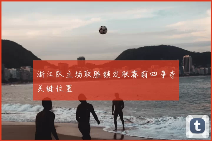 浙江队主场取胜锁定联赛前四争夺关键位置