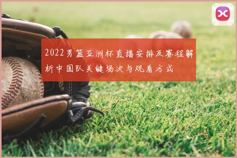 2022男篮亚洲杯直播安排及赛程解析中国队关键场次与观看方式