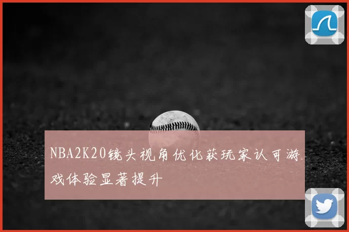 NBA2K20镜头视角优化获玩家认可游戏体验显著提升