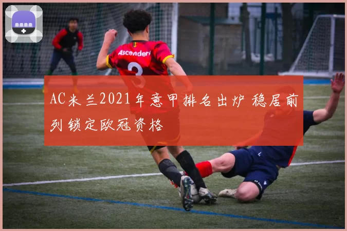 AC米兰2021年意甲排名出炉 稳居前列锁定欧冠资格