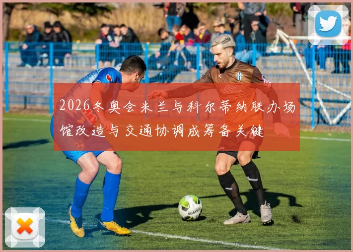 2026冬奥会米兰与科尔蒂纳联办场馆改造与交通协调成筹备关键