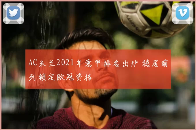 AC米兰2021年意甲排名出炉 稳居前列锁定欧冠资格